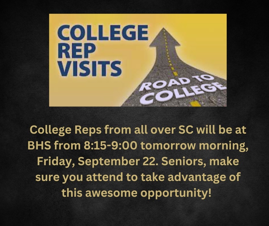 College Rep Visits. College Reps from all over SC will be at BHS from 8:15 - 9:00 tomorrow morning, Friday, September 22. Seniors, make sure you attend to take advantage of this awesome oppurtunity!