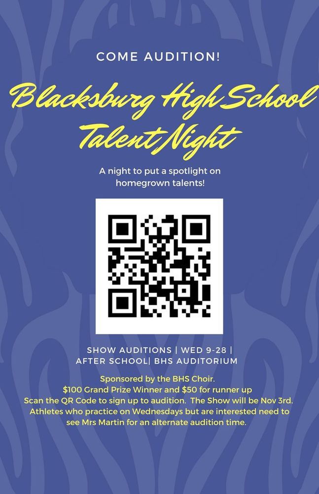 The BHS Choir is sponsoring a Blacksburg High School Talent Night on November 3rd. We will have auditions next Wednesday, September 28th after school. You have to audition to be considered for the show. First place winner will receive $100 and Runner up $50. Scan the QR code and fill out the form. Looking for all kinds of talent! Singers, Instrumentalists, Comedy, Magic Tricks, Skit Performers, any other unique talent.