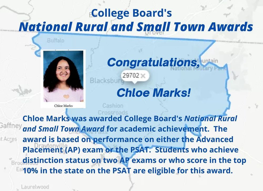 College Board's National Rural and Small Town Awards. Congratulations, Chloe Marks! Chloe Marks was awarded College Board's National Rural and Small Town Award of academic achievement. The award is based on performace on either the Advanced Placement (AP) exam or the PSAT. Students who achieve distinction status on two AP exams or who score in the top 10% in the state on the PSAT are eligible for this award. 