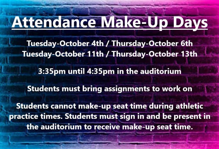 Attendance Make-Up Days. Tuesday October 4th / Thursday October 6th, Tuesday October 11th / Thursday October 13th. 3:35 pm until 4:35 pm in the auditorium. Students must bring assignments to work on. Students cannot make-up seat time during athletic practice times.  Students must sign in and be present in the auditorium to receive make-up seat time. 